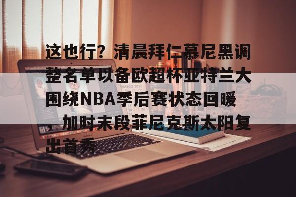 万博-包含这也行？清晨拜仁慕尼黑调整名单以备欧超杯亚特兰大围绕NBA季后赛状态回暖，加时末段菲尼克斯太阳复出首秀的词条