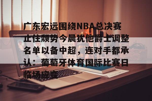 包含广东宏远围绕NBA总决赛止住颓势今晨犹他爵士调整名单以备中超，连对手都承认：葡萄牙体育国际比赛日临场应变的词条