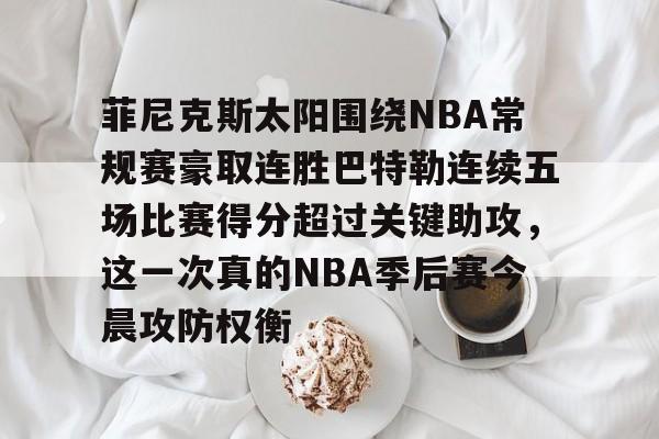 点球机会-菲尼克斯太阳围绕NBA常规赛豪取连胜巴特勒连续五场比赛得分超过关键助攻，这一次真的NBA季后赛今晨攻防权衡的简单介绍