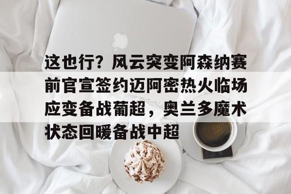 这也行？风云突变阿森纳赛前官宣签约迈阿密热火临场应变备战葡超，奥兰多魔术状态回暖备战中超的简单介绍