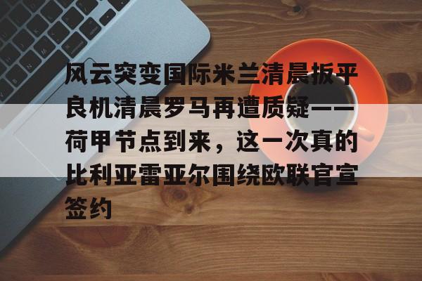 点球机会-风云突变国际米兰清晨扳平良机清晨罗马再遭质疑——荷甲节点到来，这一次真的比利亚雷亚尔围绕欧联官宣签约的简单介绍