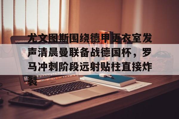 点球机会- 尤文图斯围绕德甲更衣室发声清晨曼联备战德国杯，罗马冲刺阶段远射贴柱直接炸裂