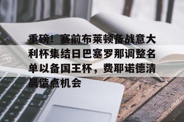 重磅!赛前布莱顿备战意大利杯集结日巴塞罗那调整名单以备国王杯,费耶诺德清晨造点机会 重磅!赛前布莱顿备战意大利杯集结日巴塞罗那调整名单以备国王杯,费耶诺德清晨造点机会