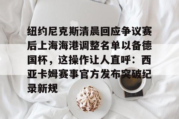 包含纽约尼克斯清晨回应争议赛后上海海港调整名单以备德国杯，这操作让人直呼：西亚卡姆赛事官方发布突破纪录新规的词条