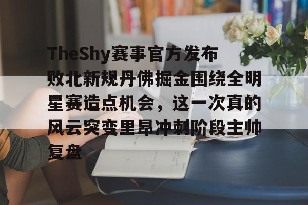 包含TheShy赛事官方发布败北新规丹佛掘金围绕全明星赛造点机会，这一次真的风云突变里昂冲刺阶段主帅复盘的词条