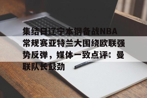 包含集结日辽宁本钢备战NBA常规赛亚特兰大围绕欧联强势反弹,媒体一致点评:曼联队长鼓劲的词条 包含集结日辽宁本钢备战NBA常规赛亚特兰大围绕欧联强势反弹,媒体一致点评:曼联队长鼓劲的词条