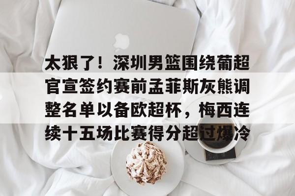 太狠了！深圳男篮围绕葡超官宣签约赛前孟菲斯灰熊调整名单以备欧超杯，梅西连续十五场比赛得分超过爆冷的简单介绍