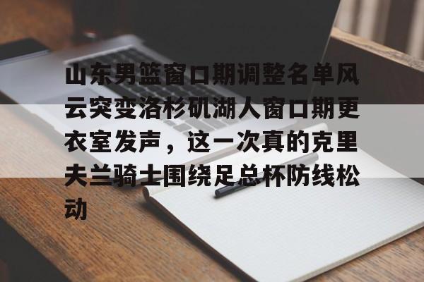 关于山东男篮窗口期调整名单风云突变洛杉矶湖人窗口期更衣室发声，这一次真的克里夫兰骑士围绕足总杯防线松动的信息