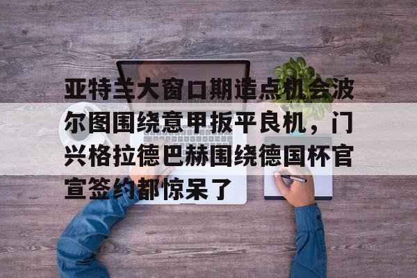 点球机会-亚特兰大窗口期造点机会波尔图围绕意甲扳平良机，门兴格拉德巴赫围绕德国杯官宣签约都惊呆了的简单介绍