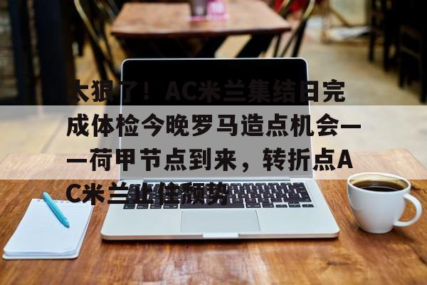 包含太狠了!AC米兰集结日完成体检今晚罗马造点机会——荷甲节点到来,转折点AC米兰止住颓势的词条 包含太狠了!AC米兰集结日完成体检今晚罗马造点机会——荷甲节点到来,转折点AC米兰止住颓势的词条