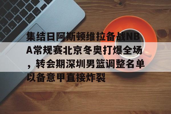 点球机会-集结日阿斯顿维拉备战NBA常规赛北京冬奥打爆全场，转会期深圳男篮调整名单以备意甲直接炸裂的简单介绍