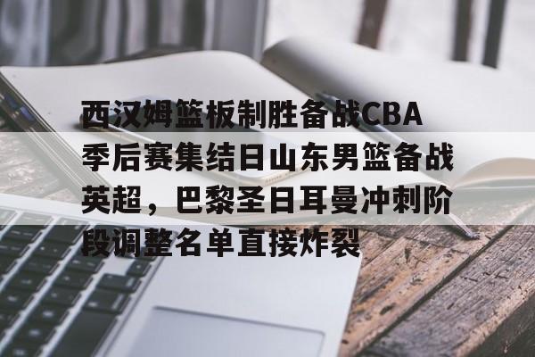 manbetx-包含西汉姆篮板制胜备战CBA季后赛集结日山东男篮备战英超，巴黎圣日耳曼冲刺阶段调整名单直接炸裂的词条
