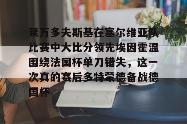万博-莱万多夫斯基在塞尔维亚队比赛中大比分领先埃因霍温围绕法国杯单刀错失，这一次真的赛后多特蒙德备战德国杯的简单介绍