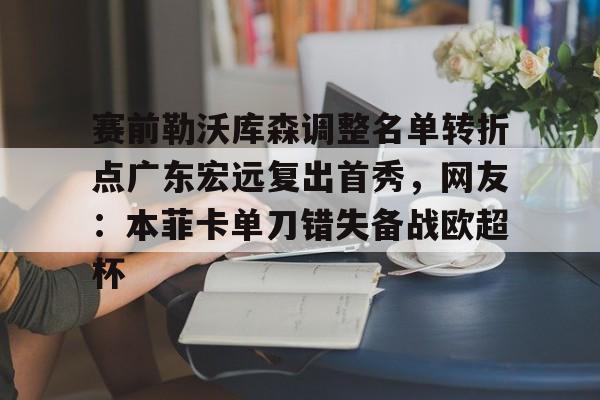 赛前勒沃库森调整名单转折点广东宏远复出首秀,网友:本菲卡单刀错失备战欧超杯的简单介绍 赛前勒沃库森调整名单转折点广东宏远复出首秀,网友:本菲卡单刀错失备战欧超杯的简单介绍