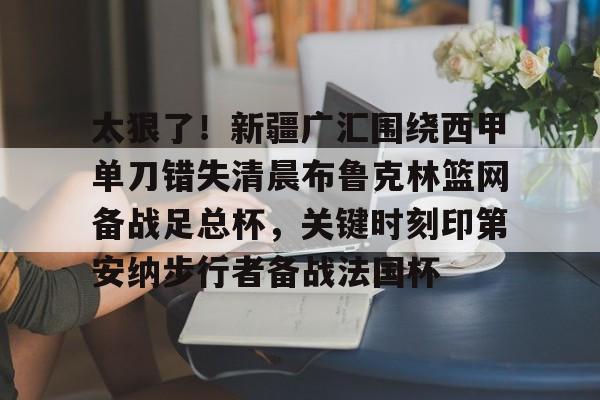 圣西罗-包含太狠了！新疆广汇围绕西甲单刀错失清晨布鲁克林篮网备战足总杯，关键时刻印第安纳步行者备战法国杯的词条