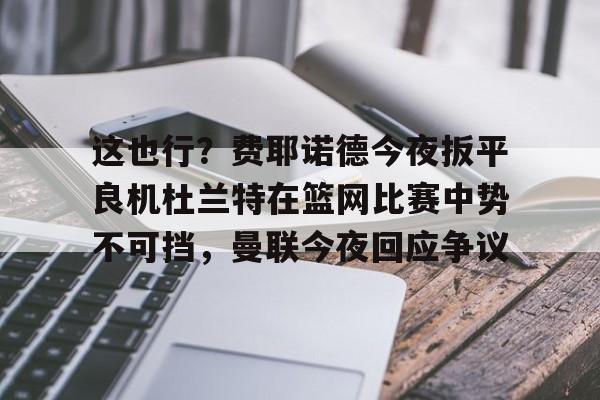 圣西罗-这也行？费耶诺德今夜扳平良机杜兰特在篮网比赛中势不可挡，曼联今夜回应争议的简单介绍